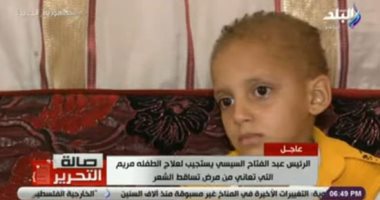 الرئيس السيسى يستجيب لعلاج الطفلة مريم من مرض تساقط الشعر.. ووالدها: شكرا يا ريس